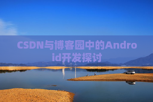 CSDN与博客园中的Android开发探讨